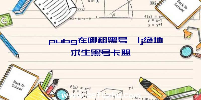 「pubg在哪租黑号」|j绝地求生黑号卡盟